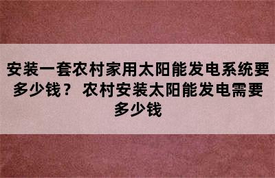 安装一套农村家用太阳能发电系统要多少钱？ 农村安装太阳能发电需要多少钱